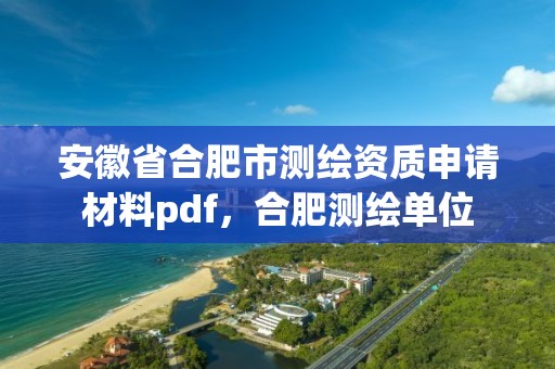 安徽省合肥市測繪資質申請材料pdf，合肥測繪單位