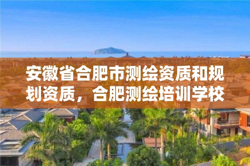 安徽省合肥市測繪資質和規劃資質，合肥測繪培訓學校