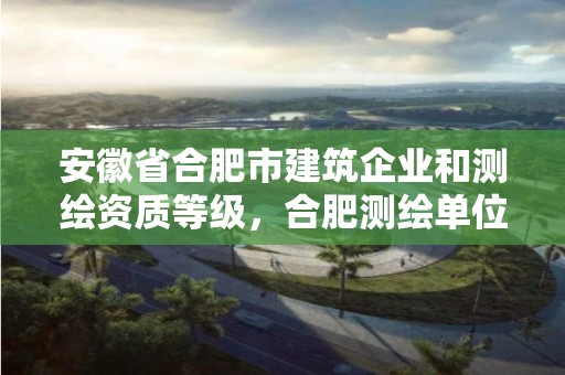 安徽省合肥市建筑企業和測繪資質等級，合肥測繪單位