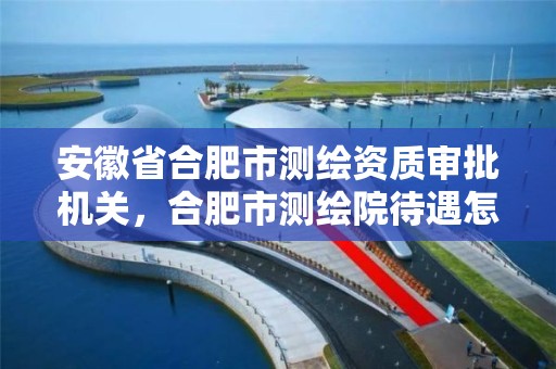 安徽省合肥市測繪資質(zhì)審批機(jī)關(guān)，合肥市測繪院待遇怎么樣