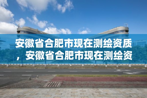 安徽省合肥市現在測繪資質，安徽省合肥市現在測繪資質有哪些