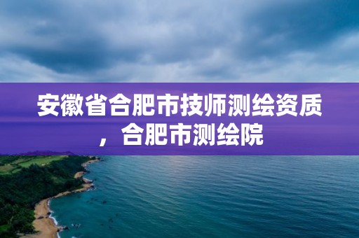 安徽省合肥市技師測繪資質，合肥市測繪院