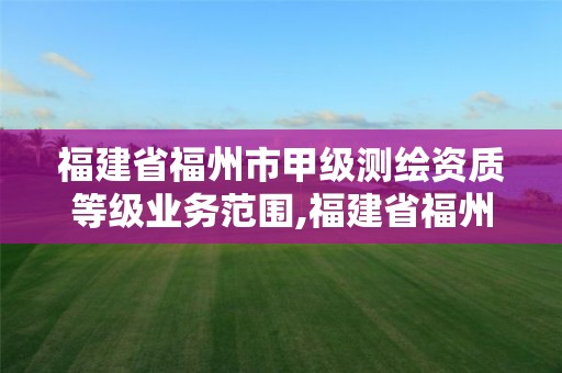 福建省福州市甲級測繪資質等級業務范圍,福建省福州市甲級測繪資質等級業務范圍是多少。