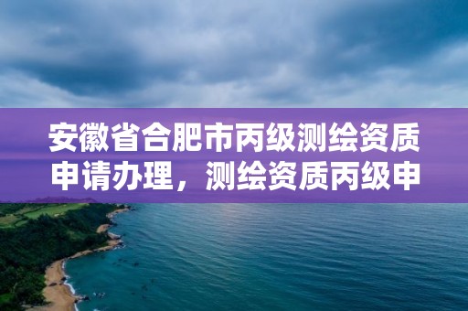 安徽省合肥市丙級(jí)測(cè)繪資質(zhì)申請(qǐng)辦理，測(cè)繪資質(zhì)丙級(jí)申報(bào)條件