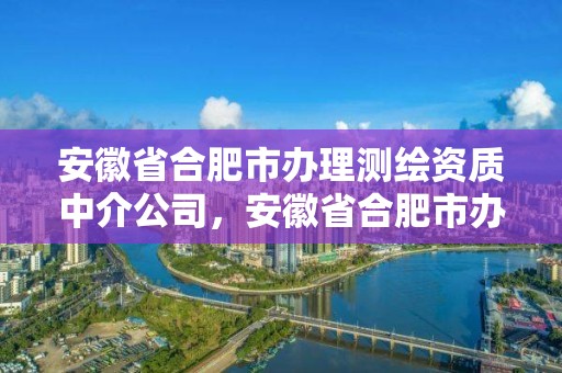 安徽省合肥市辦理測繪資質中介公司，安徽省合肥市辦理測繪資質中介公司有幾家