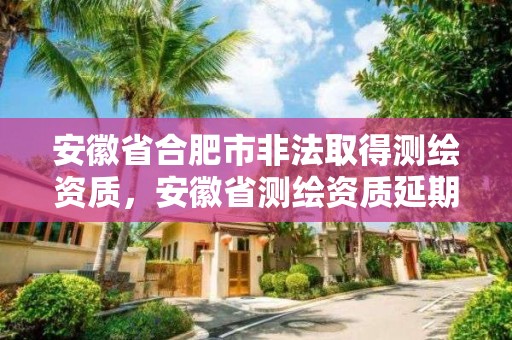 安徽省合肥市非法取得測繪資質，安徽省測繪資質延期公告