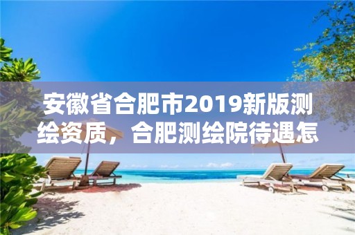 安徽省合肥市2019新版測繪資質，合肥測繪院待遇怎么樣