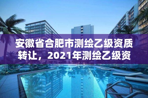 安徽省合肥市測繪乙級資質轉讓，2021年測繪乙級資質