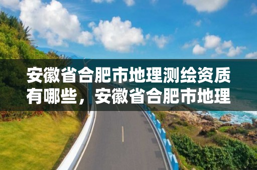 安徽省合肥市地理測繪資質有哪些，安徽省合肥市地理測繪資質有哪些公司