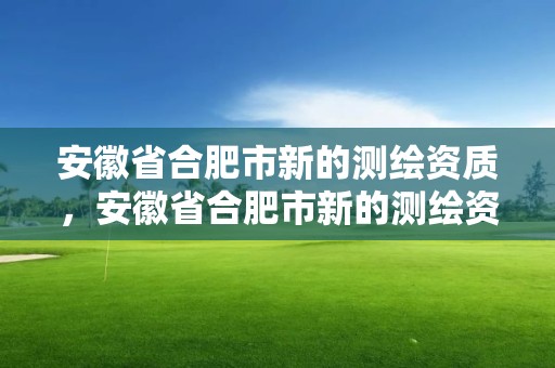 安徽省合肥市新的測繪資質，安徽省合肥市新的測繪資質企業(yè)名單