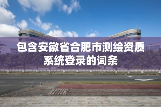 包含安徽省合肥市測繪資質系統登錄的詞條