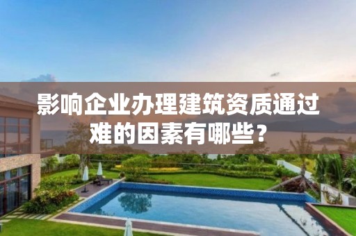 影響企業辦理建筑資質通過難的因素有哪些？