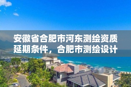 安徽省合肥市河東測繪資質延期條件，合肥市測繪設計研究院是國企嗎