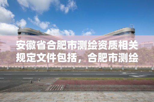 安徽省合肥市測繪資質(zhì)相關規(guī)定文件包括，合肥市測繪院