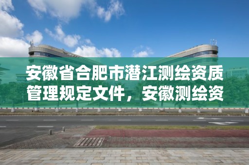 安徽省合肥市潛江測繪資質管理規定文件，安徽測繪資質辦理