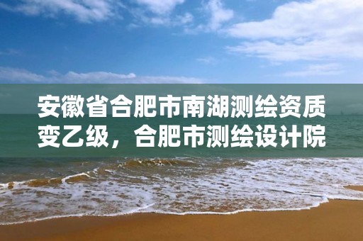 安徽省合肥市南湖測(cè)繪資質(zhì)變乙級(jí)，合肥市測(cè)繪設(shè)計(jì)院