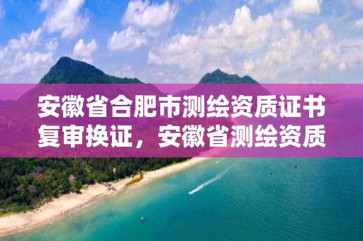 安徽省合肥市測繪資質證書復審換證，安徽省測繪資質延期公告