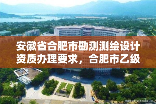 安徽省合肥市勘測測繪設計資質辦理要求，合肥市乙級測繪公司