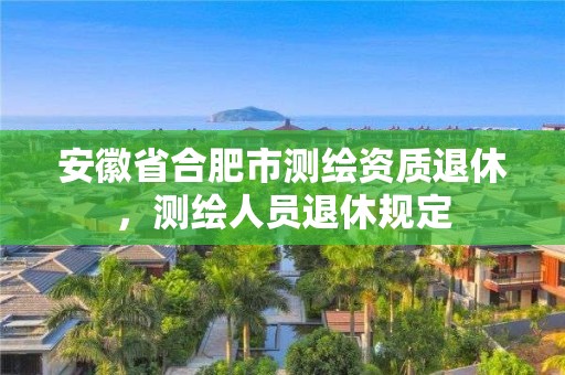 安徽省合肥市測繪資質(zhì)退休，測繪人員退休規(guī)定