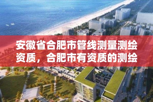 安徽省合肥市管線測量測繪資質，合肥市有資質的測繪公司