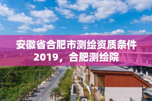 安徽省合肥市測繪資質條件2019，合肥測繪院