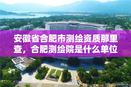 安徽省合肥市測繪資質那里查，合肥測繪院是什么單位