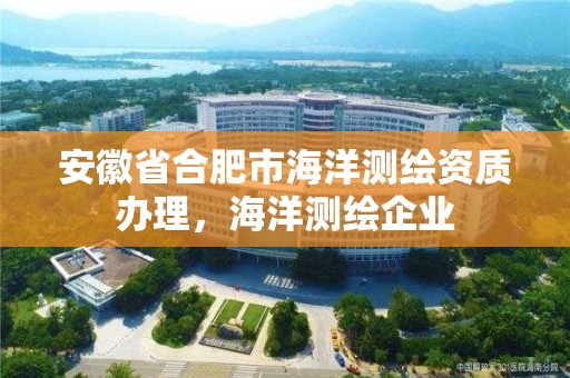 安徽省合肥市海洋測繪資質辦理，海洋測繪企業