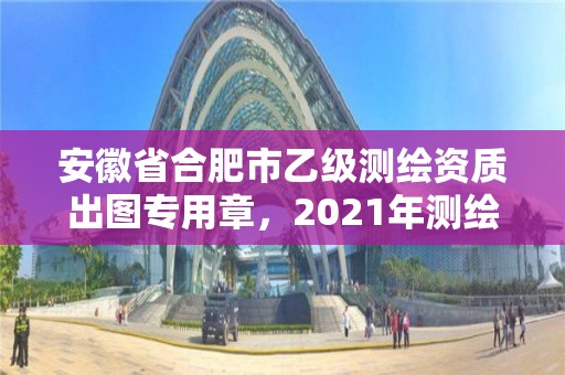 安徽省合肥市乙級測繪資質出圖專用章，2021年測繪乙級資質