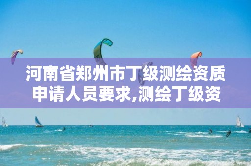 河南省鄭州市丁級測繪資質申請人員要求,測繪丁級資質人員條件。