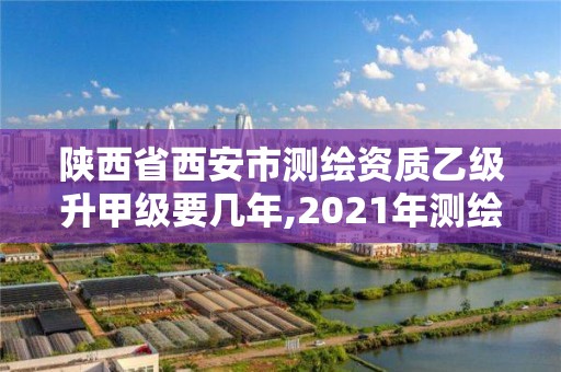 陜西省西安市測繪資質乙級升甲級要幾年,2021年測繪資質乙級人員要求。