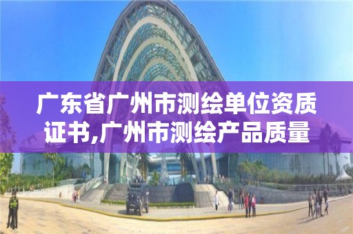 廣東省廣州市測繪單位資質證書,廣州市測繪產品質量檢驗中心。