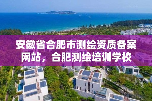 安徽省合肥市測繪資質備案網站，合肥測繪培訓學校