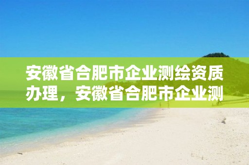 安徽省合肥市企業(yè)測繪資質(zhì)辦理，安徽省合肥市企業(yè)測繪資質(zhì)辦理電話