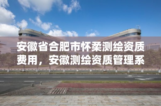 安徽省合肥市懷柔測繪資質費用，安徽測繪資質管理系統