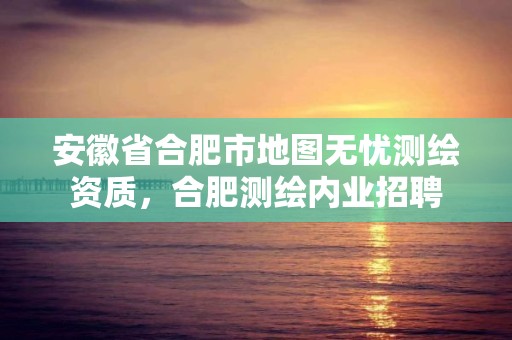 安徽省合肥市地圖無憂測繪資質(zhì)，合肥測繪內(nèi)業(yè)招聘