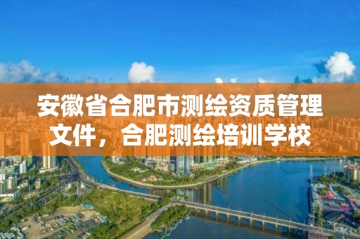 安徽省合肥市測繪資質管理文件，合肥測繪培訓學校