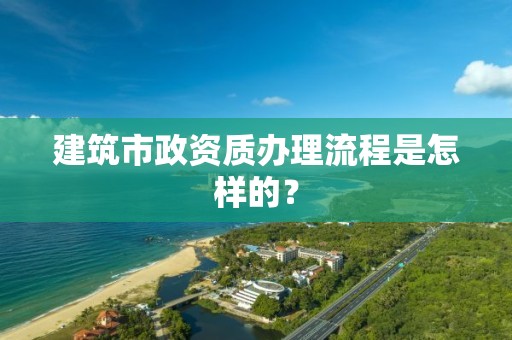 建筑市政資質(zhì)辦理流程是怎樣的？