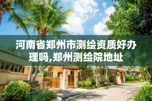 河南省鄭州市測繪資質好辦理嗎,鄭州測繪院地址