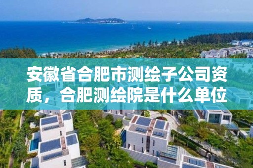 安徽省合肥市測(cè)繪子公司資質(zhì)，合肥測(cè)繪院是什么單位