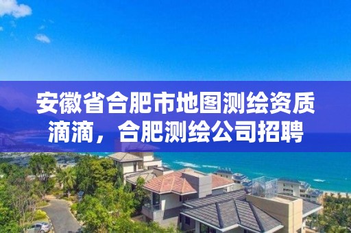 安徽省合肥市地圖測繪資質滴滴，合肥測繪公司招聘