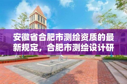 安徽省合肥市測繪資質的最新規定，合肥市測繪設計研究院