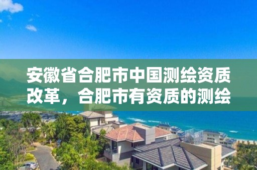 安徽省合肥市中國測繪資質改革，合肥市有資質的測繪公司