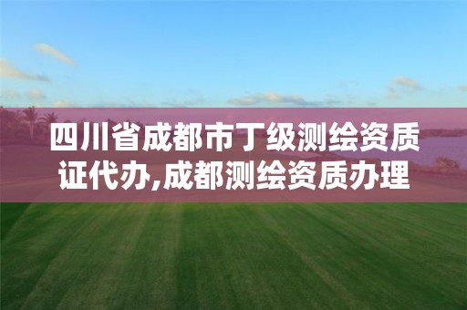 四川省成都市丁級測繪資質證代辦,成都測繪資質辦理