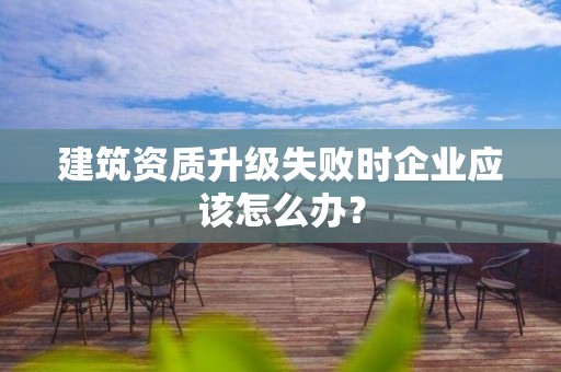 建筑資質升級失敗時企業應該怎么辦？