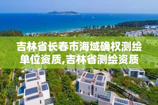 吉林省長春市海域確權測繪單位資質,吉林省測繪資質查詢