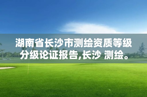 湖南省長沙市測繪資質等級分級論證報告,長沙 測繪。