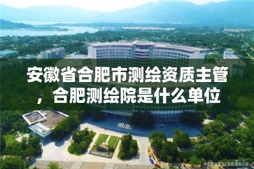 安徽省合肥市測繪資質主管，合肥測繪院是什么單位