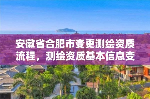 安徽省合肥市變更測繪資質(zhì)流程，測繪資質(zhì)基本信息變更