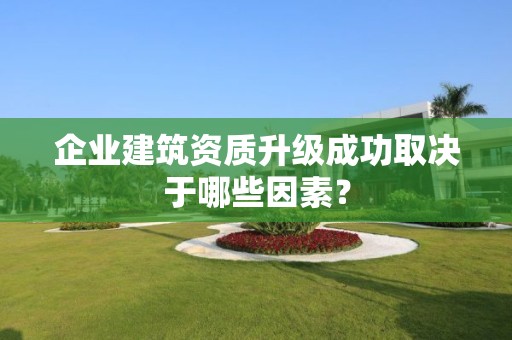 企業建筑資質升級成功取決于哪些因素？