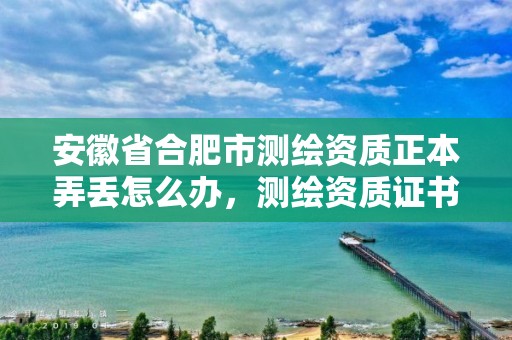 安徽省合肥市測繪資質(zhì)正本弄丟怎么辦，測繪資質(zhì)證書模板